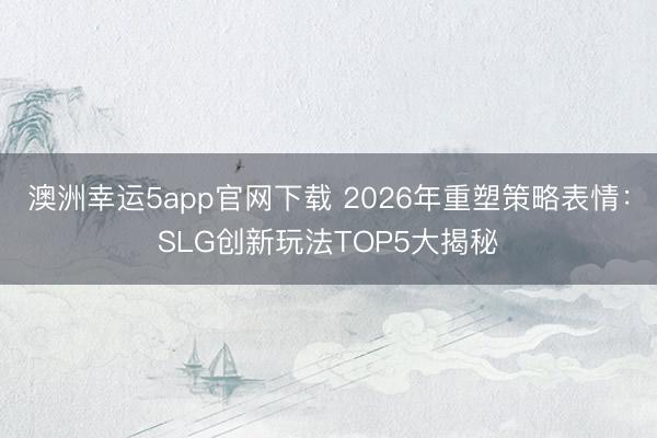 澳洲幸运5app官网下载 2026年重塑策略表情：SLG创新玩法TOP5大揭秘