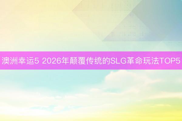 澳洲幸运5 2026年颠覆传统的SLG革命玩法TOP5