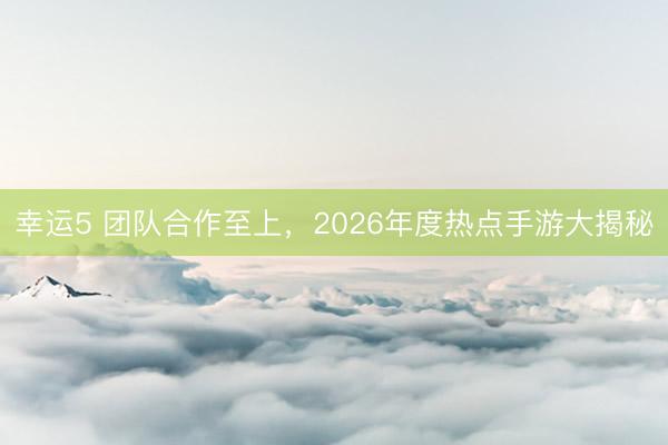 幸运5 团队合作至上，2026年度热点手游大揭秘