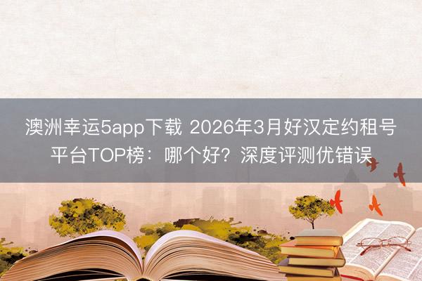 澳洲幸运5app下载 2026年3月好汉定约租号平台TOP榜：哪个好？深度评测优错误