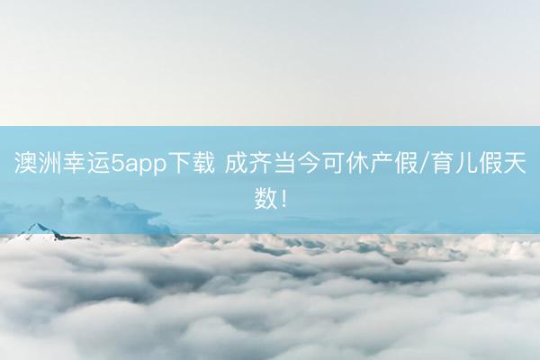 澳洲幸运5app下载 成齐当今可休产假/育儿假天数！