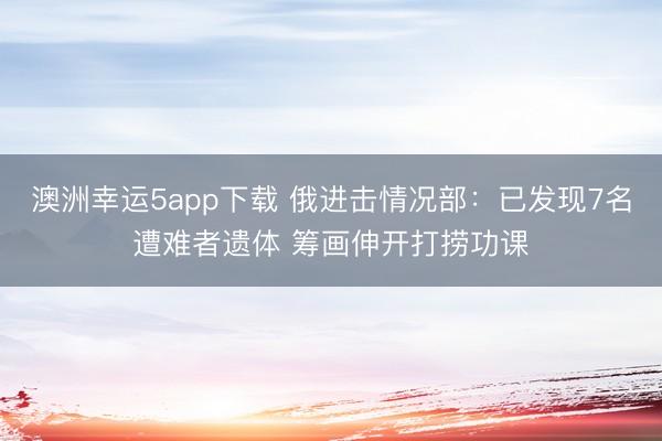 澳洲幸运5app下载 俄进击情况部：已发现7名遭难者遗体 筹画伸开打捞功课