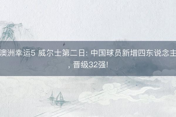 澳洲幸运5 威尔士第二日: 中国球员新增四东说念主, 晋级32强!