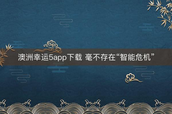 澳洲幸运5app下载 毫不存在“智能危机”