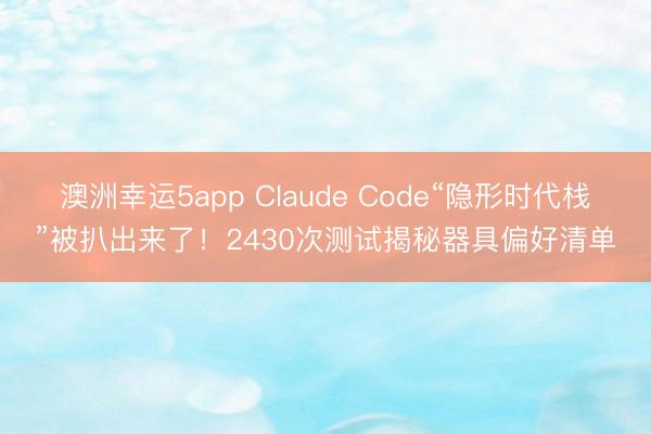 澳洲幸运5app Claude Code“隐形时代栈”被扒出来了！2430次测试揭秘器具偏好清单