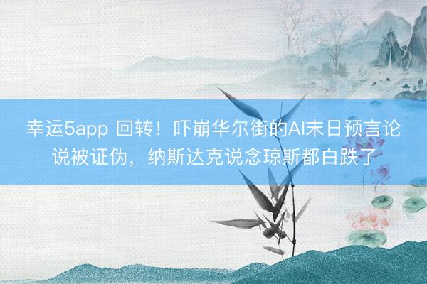幸运5app 回转！吓崩华尔街的AI末日预言论说被证伪，纳斯达克说念琼斯都白跌了