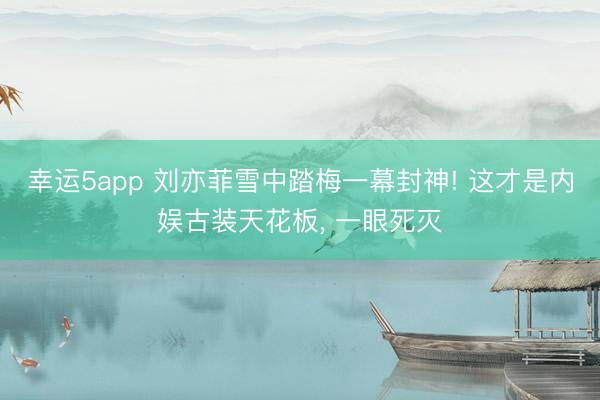 幸运5app 刘亦菲雪中踏梅一幕封神! 这才是内娱古装天花板, 一眼死灭