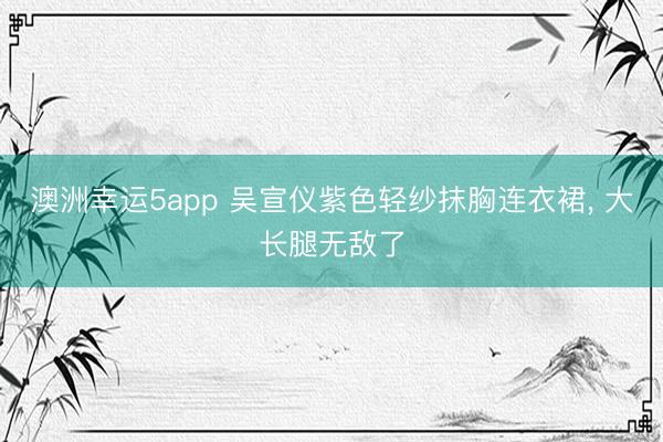 澳洲幸运5app 吴宣仪紫色轻纱抹胸连衣裙, 大长腿无敌了