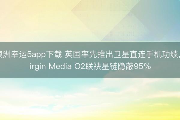 澳洲幸运5app下载 英国率先推出卫星直连手机功绩,Virgin Media O2联袂星链隐蔽95%