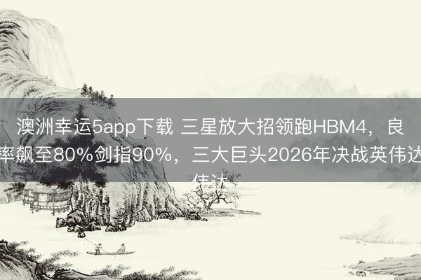 澳洲幸运5app下载 三星放大招领跑HBM4，良率飙至80%剑指90%，三大巨头2026年决战英伟达