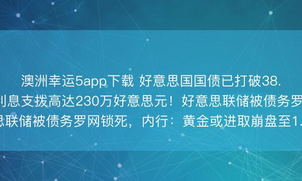 澳洲幸运5app下载 好意思国国债已打破38.5万亿好意思元，每分钟利息支拨高达230万好意思元！好意思联储被债务罗网锁死，内行：黄金或进取崩盘至1.2万好意思元