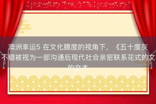 澳洲幸运5 在文化臆度的视角下，《五十度灰》不错被视为一部沟通后现代社会亲密联系花式的文本