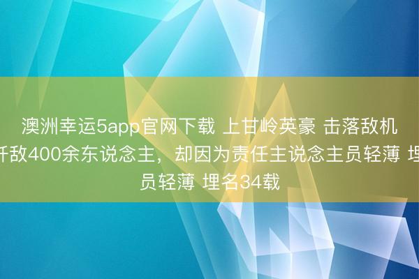 澳洲幸运5app官网下载 上甘岭英豪 击落敌机一架，歼敌400余东说念主，却因为责任主说念主员轻薄 埋名34载