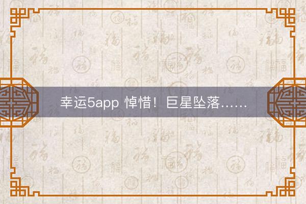 幸运5app 悼惜！巨星坠落……