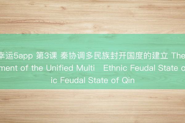 澳洲幸运5app 第3课 秦协调多民族封开国度的建立 The Establishment of the Unified Multi‑Ethnic Feudal State of Qin