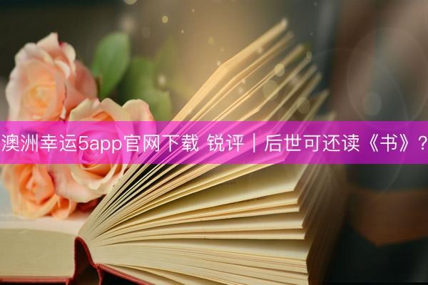 澳洲幸运5app官网下载 锐评｜后世可还读《书》？