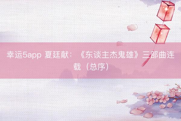 幸运5app 夏廷献：《东谈主杰鬼雄》三部曲连载（总序）