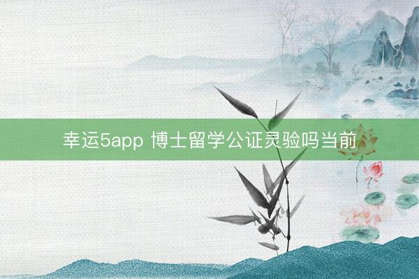 幸运5app 博士留学公证灵验吗当前