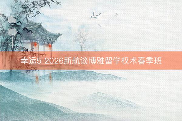 幸运5 2026新航谈博雅留学权术春季班