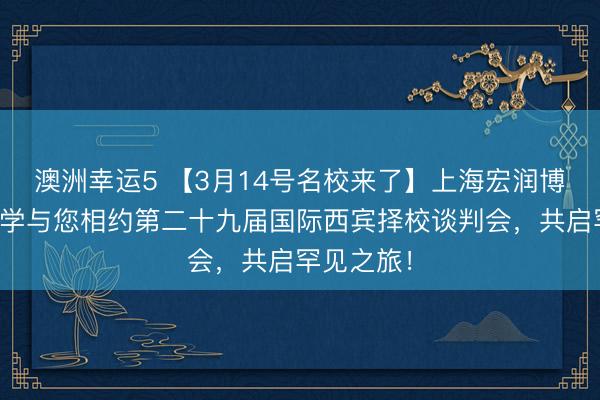 澳洲幸运5 【3月14号名校来了】上海宏润博源高等中学与您相约第二十九届国际西宾择校谈判会，共启罕见之旅！