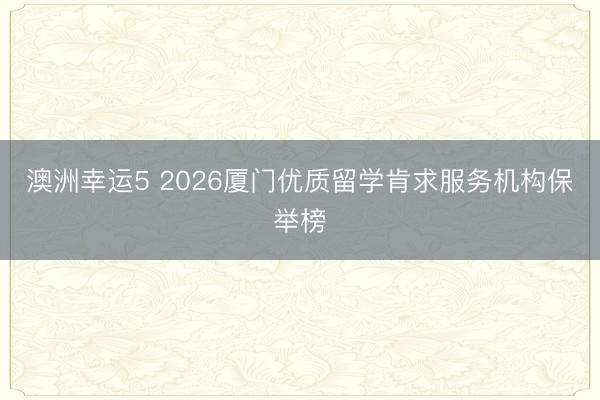 澳洲幸运5 2026厦门优质留学肯求服务机构保举榜