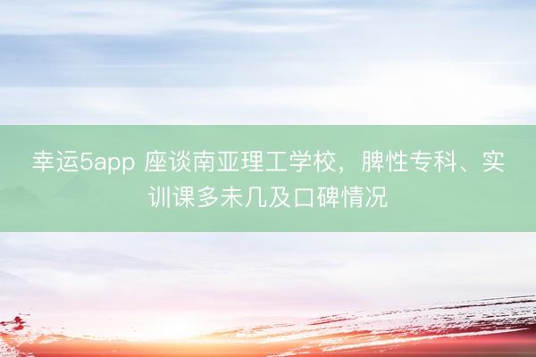 幸运5app 座谈南亚理工学校，脾性专科、实训课多未几及口碑情况