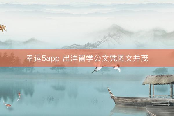幸运5app 出洋留学公文凭图文并茂