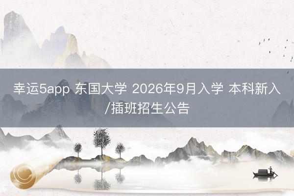 幸运5app 东国大学 2026年9月入学 本科新入/插班招生公告