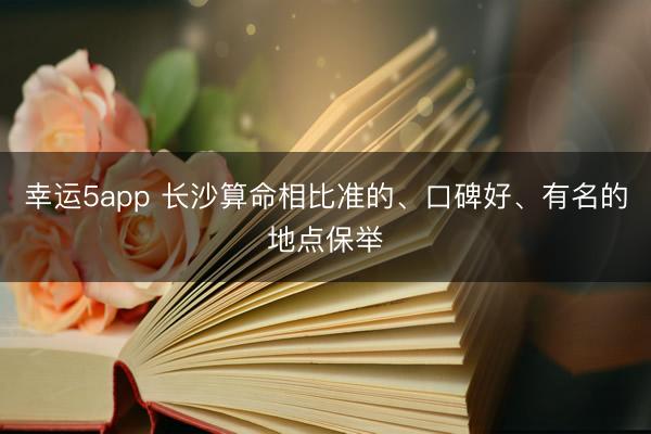 幸运5app 长沙算命相比准的、口碑好、有名的地点保举