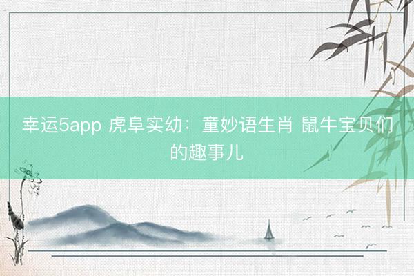 幸运5app 虎阜实幼：童妙语生肖 鼠牛宝贝们的趣事儿