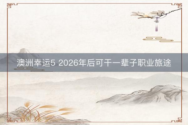 澳洲幸运5 2026年后可干一辈子职业旅途