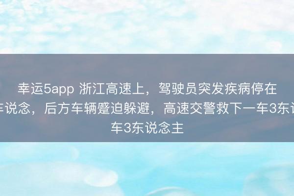 幸运5app 浙江高速上,驾驶员突发疾病停在第一车说念,后方车辆蹙迫躲避,高速交警救下一车3东说念主