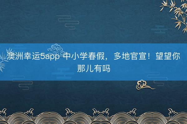澳洲幸运5app 中小学春假，多地官宣！望望你那儿有吗