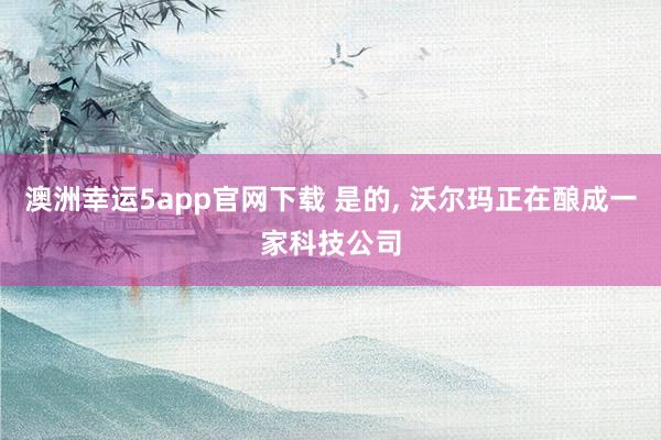 澳洲幸运5app官网下载 是的, 沃尔玛正在酿成一家科技公司