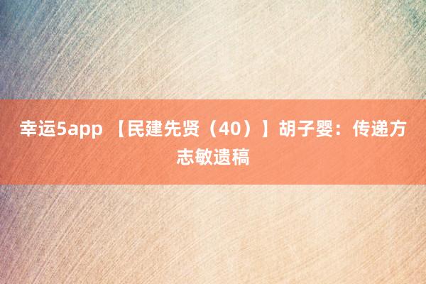 幸运5app 【民建先贤（40）】胡子婴：传递方志敏遗稿