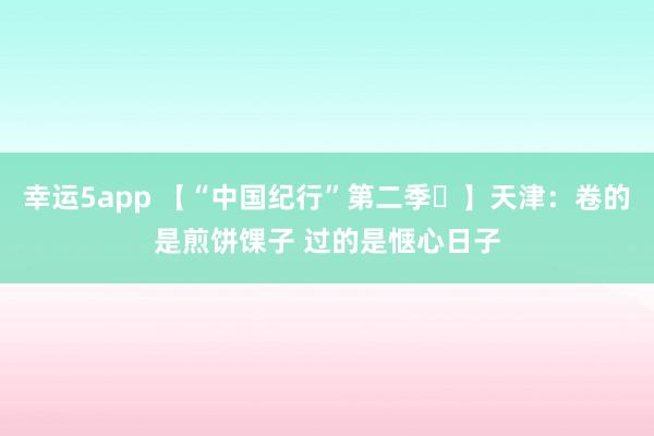 幸运5app 【“中国纪行”第二季㉓】天津：卷的是煎饼馃子 过的是惬心日子