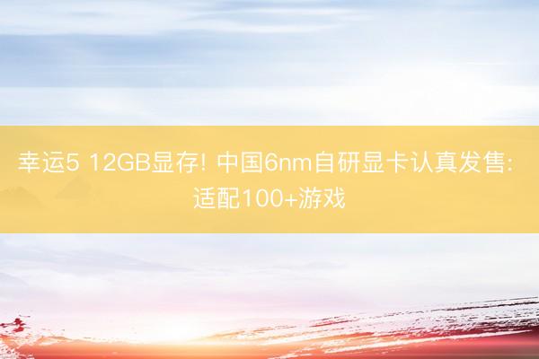 幸运5 12GB显存! 中国6nm自研显卡认真发售: 适配100+游戏
