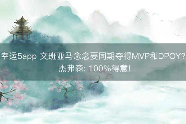 幸运5app 文班亚马念念要同期夺得MVP和DPOY? 杰弗森: 100%得意!