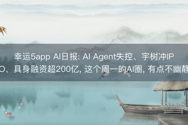 幸运5app AI日报: AI Agent失控、宇树冲IPO、具身融资超200亿， 这个周一的AI圈， 有点不幽静