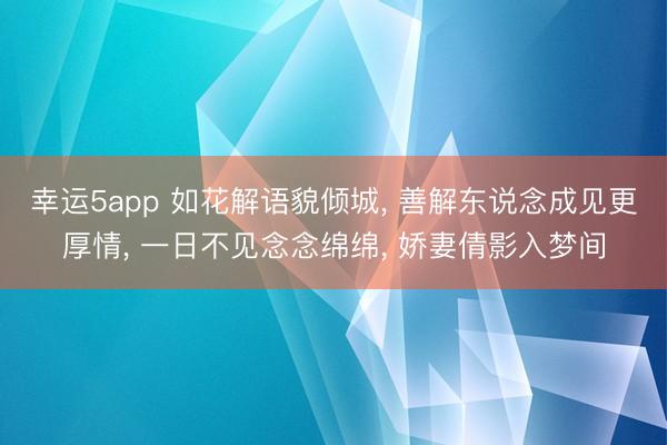 幸运5app 如花解语貌倾城， 善解东说念成见更厚情， 一日不见念念绵绵， 娇妻倩影入梦间
