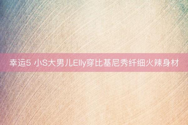 幸运5 小S大男儿Elly穿比基尼秀纤细火辣身材