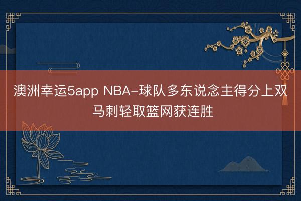 澳洲幸运5app NBA-球队多东说念主得分上双 马刺轻取篮网获连胜