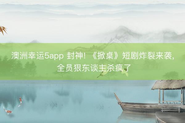 澳洲幸运5app 封神! 《掀桌》短剧炸裂来袭， 全员狠东谈主杀疯了