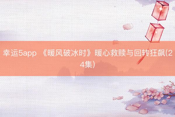 幸运5app 《暖风破冰时》暖心救赎与回转狂飙(24集)