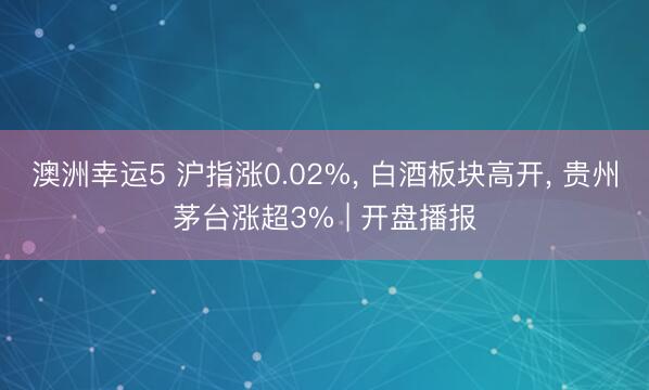 澳洲幸运5 沪指涨0.02%， 白酒板块高开， 贵州茅台涨超3% | 开盘播报