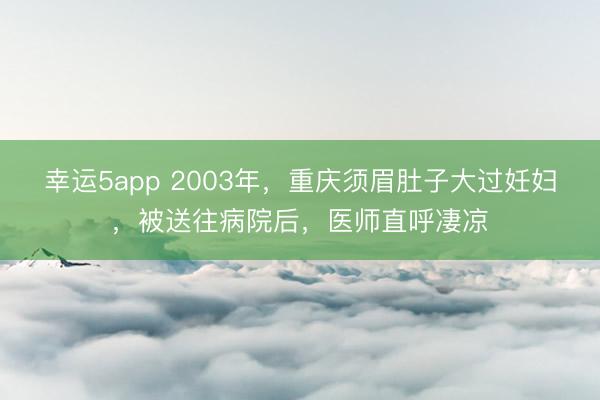 幸运5app 2003年，重庆须眉肚子大过妊妇，被送往病院后，医师直呼凄凉