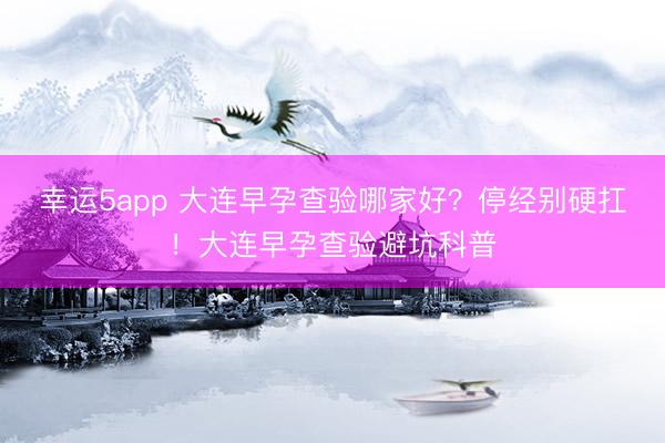 幸运5app 大连早孕查验哪家好？停经别硬扛！大连早孕查验避坑科普