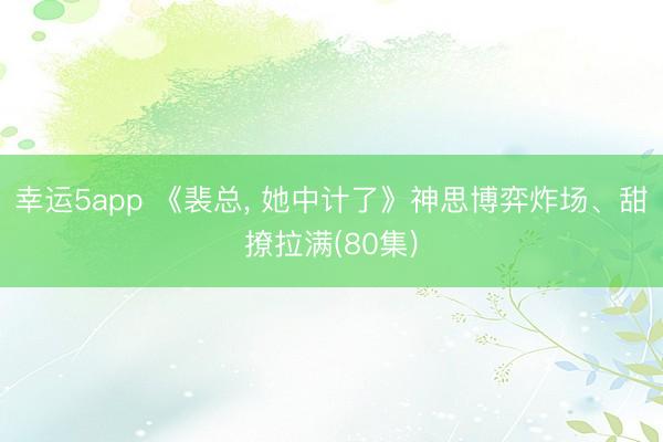 幸运5app 《裴总, 她中计了》神思博弈炸场、甜撩拉满(80集)