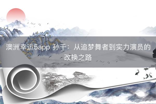 澳洲幸运5app 孙千:从追梦舞者到实力演员的改换之路