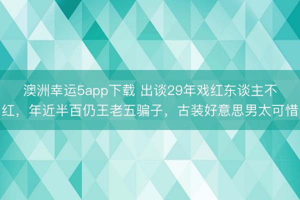 澳洲幸运5app下载 出谈29年戏红东谈主不红，年近半百仍王老五骗子，古装好意思男太可惜